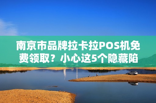 南京市品牌拉卡拉POS机免费领取？小心这5个隐藏陷阱！