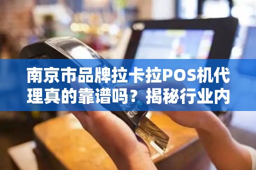 南京市品牌拉卡拉POS机代理真的靠谱吗？揭秘行业内幕与避坑指南！