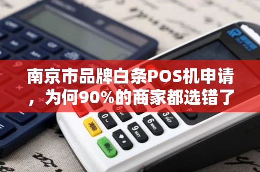 南京市品牌白条POS机申请，为何90%的商家都选错了？真相让人震惊！