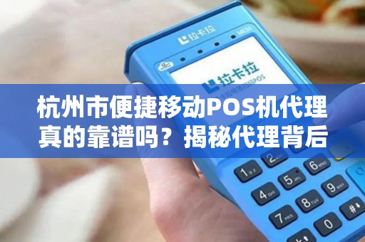 杭州市便捷移动POS机代理真的靠谱吗？揭秘代理背后的5大陷阱与机遇！