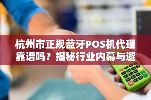杭州市正规蓝牙POS机代理靠谱吗？揭秘行业内幕与避坑指南！
