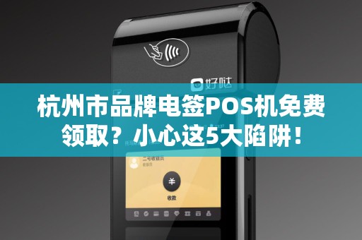 杭州市品牌电签POS机免费领取？小心这5大陷阱！