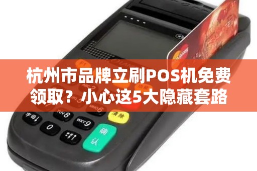 杭州市品牌立刷POS机免费领取？小心这5大隐藏套路！