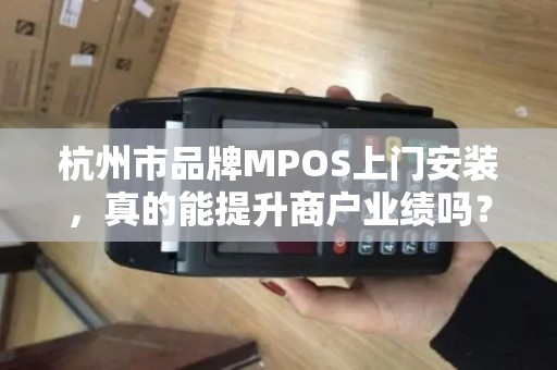 杭州市品牌MPOS上门安装，真的能提升商户业绩吗？揭秘背后3大关键！