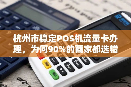 杭州市稳定POS机流量卡办理，为何90%的商家都选错了？真相让人震惊！