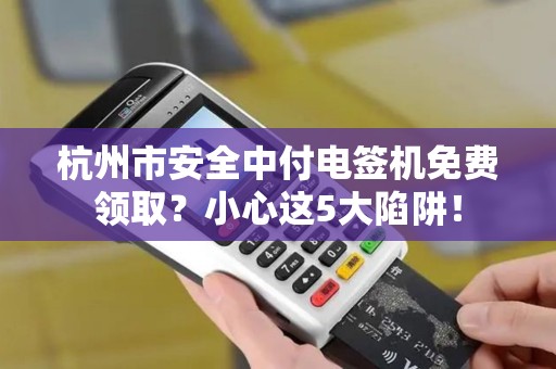 杭州市安全中付电签机免费领取？小心这5大陷阱！