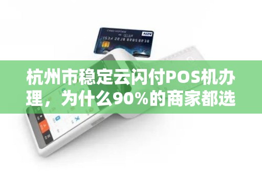 杭州市稳定云闪付POS机办理，为什么90%的商家都选错了？