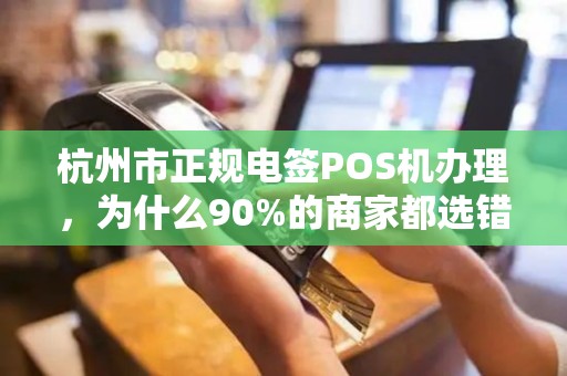 杭州市正规电签POS机办理，为什么90%的商家都选错了？揭秘3大避坑指南！