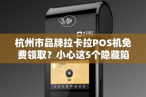 杭州市品牌拉卡拉POS机免费领取？小心这5个隐藏陷阱！