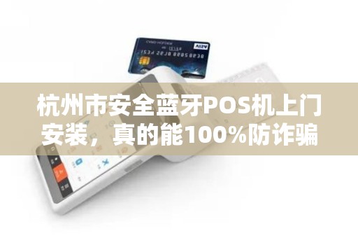 杭州市安全蓝牙POS机上门安装，真的能100%防诈骗吗？揭秘商户最易忽略的3大隐患！