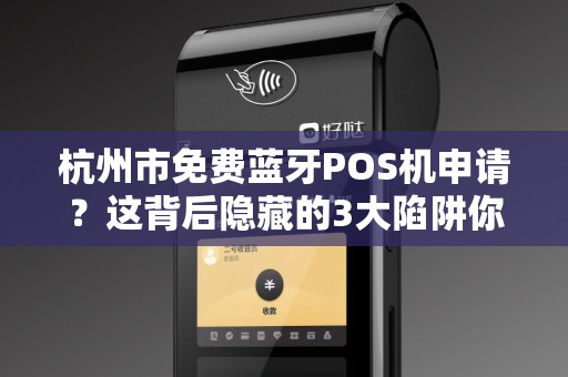 杭州市免费蓝牙POS机申请？这背后隐藏的3大陷阱你知道吗？