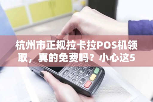 杭州市正规拉卡拉POS机领取，真的免费吗？小心这5大套路！