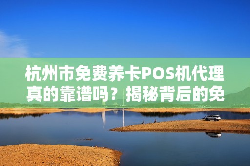 杭州市免费养卡POS机代理真的靠谱吗？揭秘背后的免费陷阱！