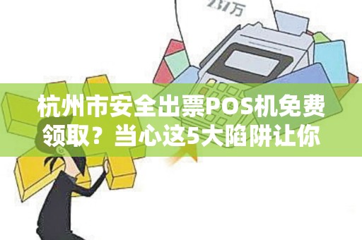 杭州市安全出票POS机免费领取？当心这5大陷阱让你血本无归！