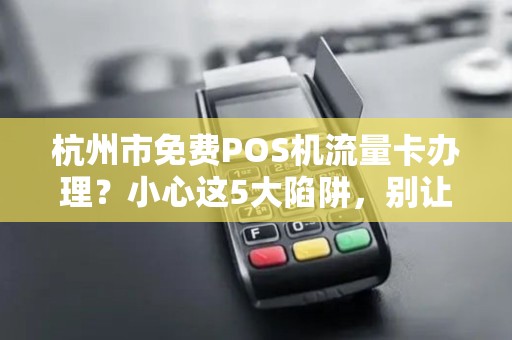 杭州市免费POS机流量卡办理？小心这5大陷阱，别让免费坑了你！