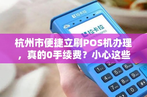 杭州市便捷立刷POS机办理，真的0手续费？小心这些隐藏陷阱！
