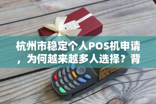 杭州市稳定个人POS机申请，为何越来越多人选择？背后隐藏哪些不为人知的优势？