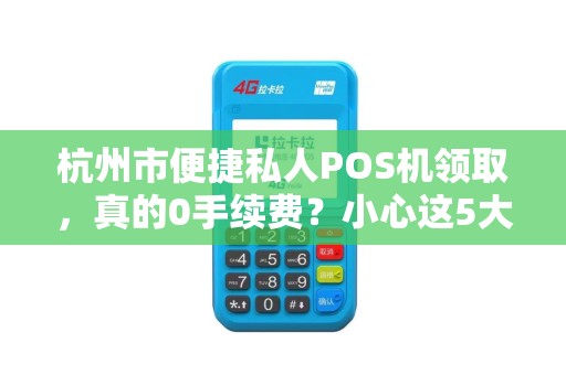 杭州市便捷私人POS机领取，真的0手续费？小心这5大隐形陷阱！