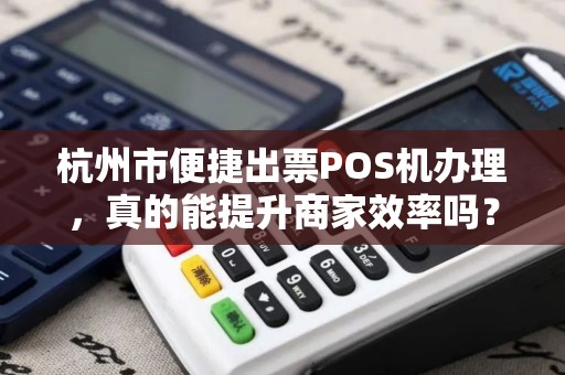 杭州市便捷出票POS机办理，真的能提升商家效率吗？揭秘背后隐藏的3大陷阱！