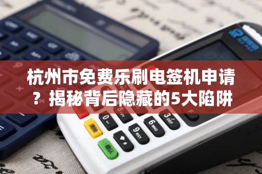 杭州市免费乐刷电签机申请？揭秘背后隐藏的5大陷阱！