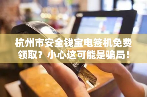杭州市安全钱宝电签机免费领取？小心这可能是骗局！