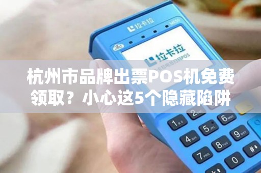 杭州市品牌出票POS机免费领取？小心这5个隐藏陷阱！