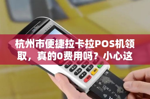 杭州市便捷拉卡拉POS机领取，真的0费用吗？小心这3个隐藏陷阱！