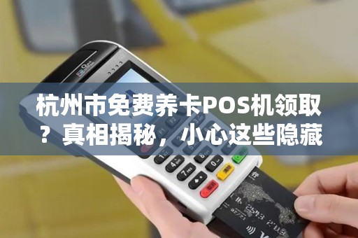 杭州市免费养卡POS机领取？真相揭秘，小心这些隐藏陷阱！