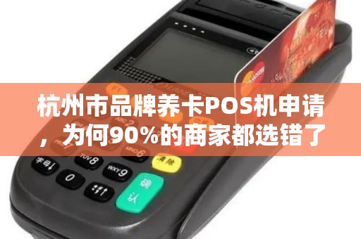 杭州市品牌养卡POS机申请，为何90%的商家都选错了？揭秘隐藏的3大陷阱！