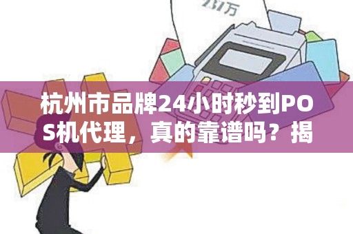 杭州市品牌24小时秒到POS机代理，真的靠谱吗？揭秘背后隐藏的3大风险！