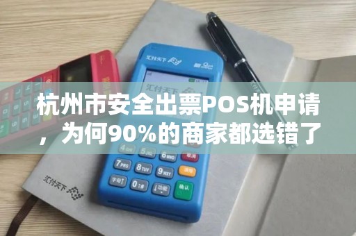 杭州市安全出票POS机申请，为何90%的商家都选错了？揭秘3大避坑指南！