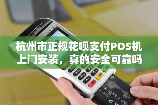 杭州市正规花呗支付POS机上门安装，真的安全可靠吗？揭秘行业内幕！