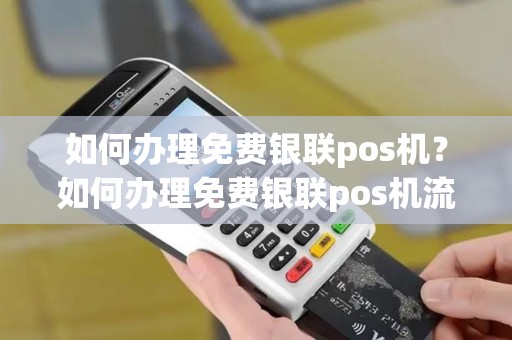 如何办理免费银联pos机？如何办理免费银联pos机流程