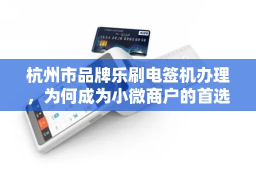 杭州市品牌乐刷电签机办理，为何成为小微商户的首选？揭秘背后三大优势！