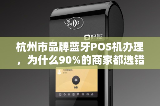 杭州市品牌蓝牙POS机办理，为什么90%的商家都选错了？这3个坑千万别踩！