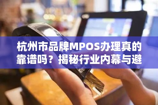 杭州市品牌MPOS办理真的靠谱吗？揭秘行业内幕与避坑指南！