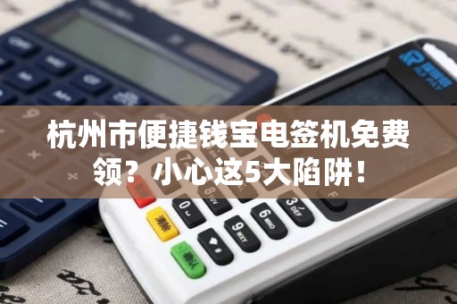 杭州市便捷钱宝电签机免费领？小心这5大陷阱！