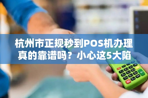 杭州市正规秒到POS机办理真的靠谱吗？小心这5大陷阱！