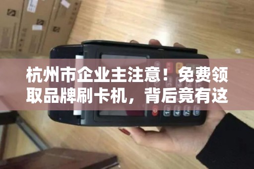 杭州市企业主注意！免费领取品牌刷卡机，背后竟有这些隐藏福利？