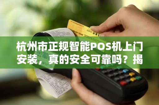 杭州市正规智能POS机上门安装，真的安全可靠吗？揭秘行业内幕！