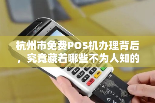 杭州市免费POS机办理背后，究竟藏着哪些不为人知的‘套路’
