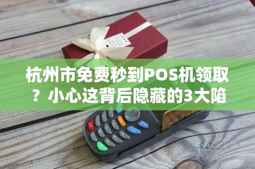 杭州市免费秒到POS机领取？小心这背后隐藏的3大陷阱！