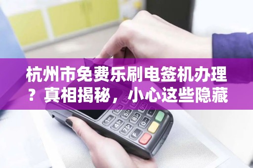 杭州市免费乐刷电签机办理？真相揭秘，小心这些隐藏套路！