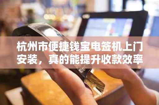杭州市便捷钱宝电签机上门安装，真的能提升收款效率吗？揭秘背后隐藏的3大优势！