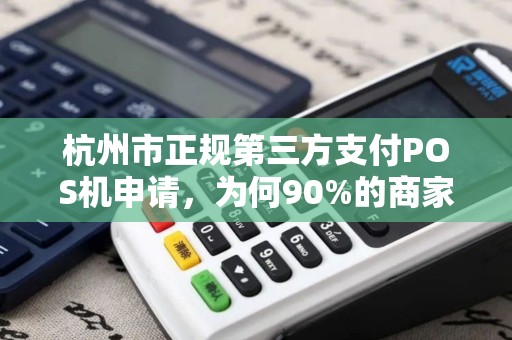杭州市正规第三方支付POS机申请，为何90%的商家都选错了？