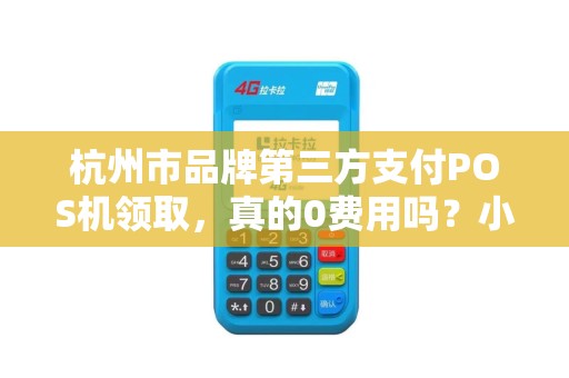 杭州市品牌第三方支付POS机领取，真的0费用吗？小心这5个隐藏陷阱！