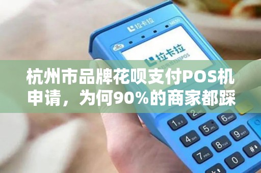 杭州市品牌花呗支付POS机申请，为何90%的商家都踩了这些坑？