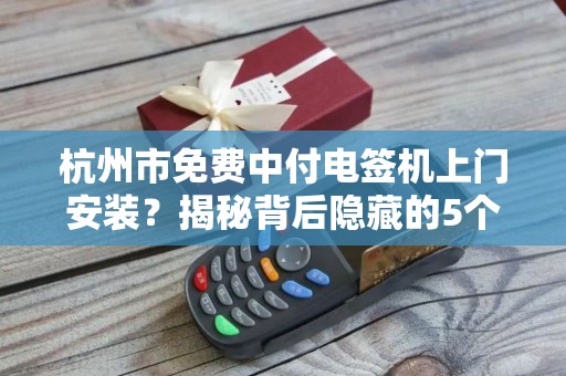 杭州市免费中付电签机上门安装？揭秘背后隐藏的5个关键问题！