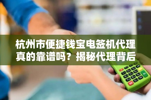 杭州市便捷钱宝电签机代理真的靠谱吗？揭秘代理背后的隐形陷阱！