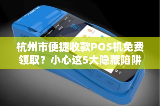 杭州市便捷收款POS机免费领取？小心这5大隐藏陷阱！